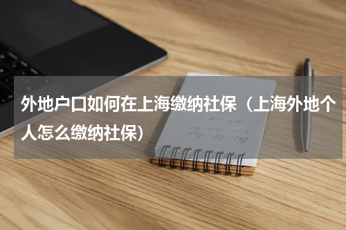 外地户口如何在上海缴纳社保（上海外地个人怎么缴纳社保）