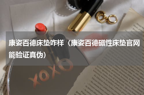 康姿百德床垫咋样（康姿百德磁性床垫官网能验证真伪）