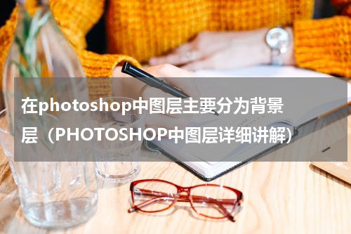在photoshop中图层主要分为背景层（PHOTOSHOP中图层详细讲解）
