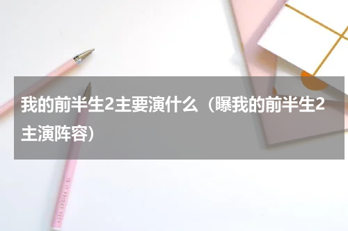 我的前半生2主要演什么（曝我的前半生2主演阵容）