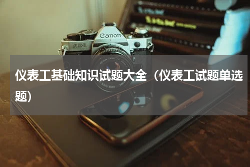 仪表工基础知识试题大全（仪表工试题单选题）