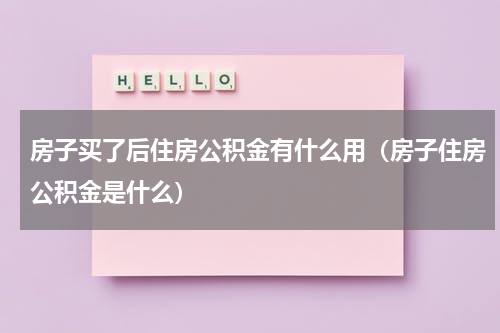 房子买了后住房公积金有什么用（房子住房公积金是什么）