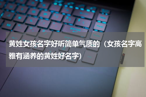 黄姓女孩名字好听简单气质的（女孩名字高雅有涵养的黄姓好名字）