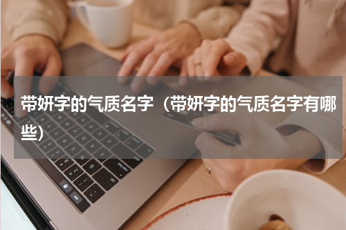 带妍字的气质名字（带妍字的气质名字有哪些）