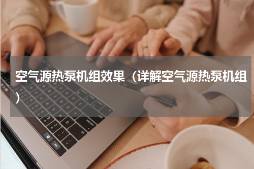 空气源热泵机组效果（详解空气源热泵机组）