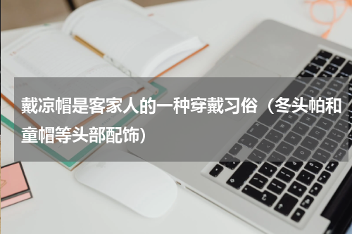 戴凉帽是客家人的一种穿戴习俗（冬头帕和童帽等头部配饰）
