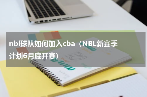 nbl球队如何加入cba（NBL新赛季计划6月底开赛）