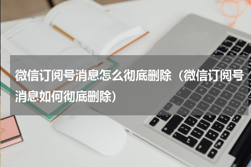微信订阅号消息怎么彻底删除（微信订阅号消息如何彻底删除）