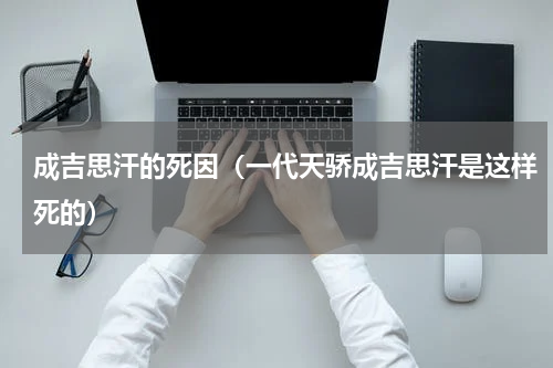 成吉思汗的死因（一代天骄成吉思汗是这样死的）