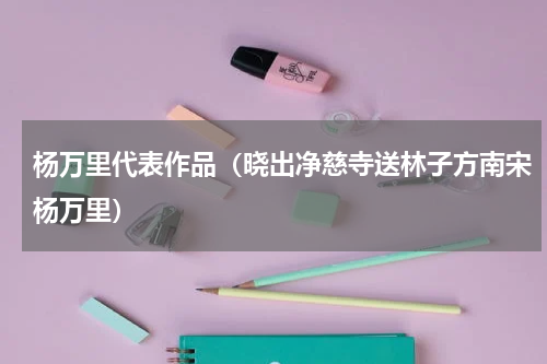 杨万里代表作品（晓出净慈寺送林子方南宋杨万里）