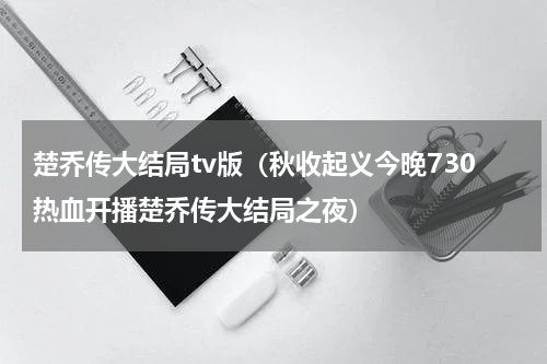 楚乔传大结局tv版（秋收起义今晚730热血开播楚乔传大结局之夜）