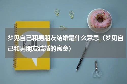 梦见自己和男朋友结婚是什么意思（梦见自己和男朋友结婚的寓意）