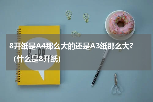 8开纸是A4那么大的还是A3纸那么大?（什么是8开纸）