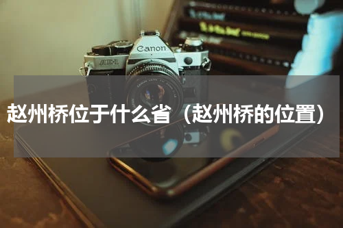赵州桥位于什么省（赵州桥的位置）