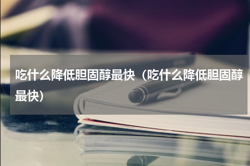 吃什么降低胆固醇最快（吃什么降低胆固醇最快）