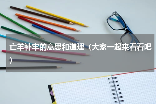 亡羊补牢的意思和道理（大家一起来看看吧）