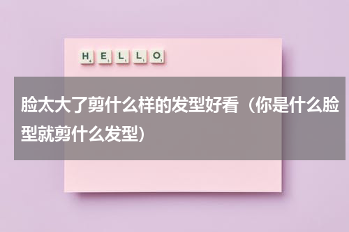 脸太大了剪什么样的发型好看（你是什么脸型就剪什么发型）