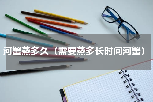 河蟹蒸多久（需要蒸多长时间河蟹）