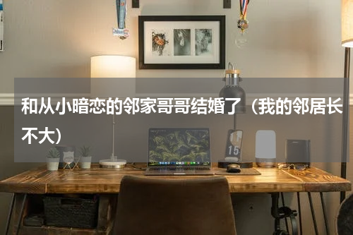 和从小暗恋的邻家哥哥结婚了（我的邻居长不大）