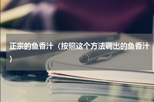正宗的鱼香汁（按照这个方法调出的鱼香汁）