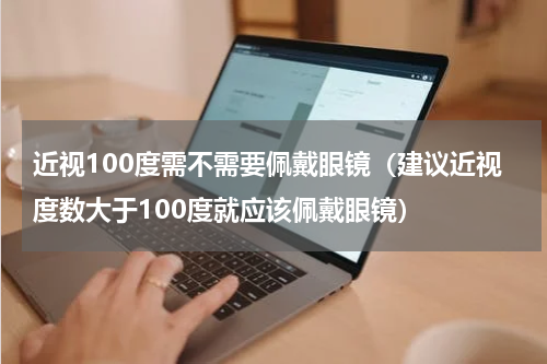 近视100度需不需要佩戴眼镜（建议近视度数大于100度就应该佩戴眼镜）