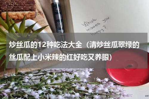 炒丝瓜的12种吃法大全（清炒丝瓜翠绿的丝瓜配上小米辣的红好吃又养眼）