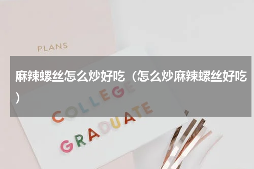 麻辣螺丝怎么炒好吃（怎么炒麻辣螺丝好吃）
