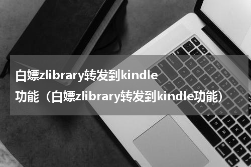 白嫖zlibrary转发到kindle功能（白嫖zlibrary转发到kindle功能）