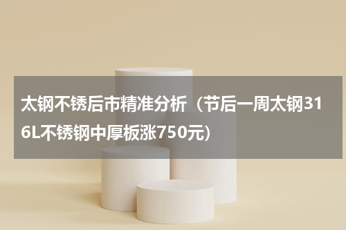 太钢不锈后市精准分析（节后一周太钢316L不锈钢中厚板涨750元）