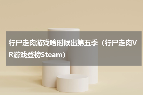 行尸走肉游戏啥时候出第五季（行尸走肉VR游戏登榜Steam）
