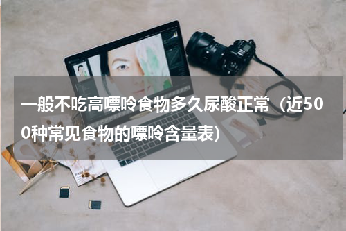 一般不吃高嘌呤食物多久尿酸正常（近500种常见食物的嘌呤含量表）