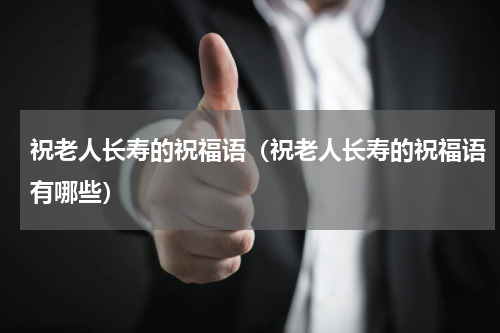 祝老人长寿的祝福语（祝老人长寿的祝福语有哪些）