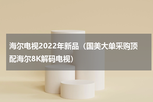 海尔电视2022年新品（国美大单采购顶配海尔8K解码电视）