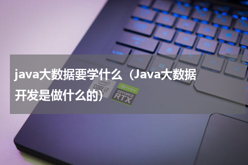 java大数据要学什么（Java大数据开发是做什么的）