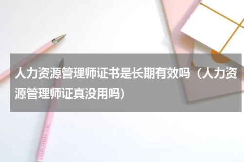 人力资源管理师证书是长期有效吗（人力资源管理师证真没用吗）