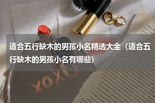 适合五行缺木的男孩小名精选大全（适合五行缺木的男孩小名有哪些）