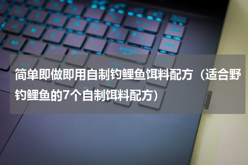 简单即做即用自制钓鲤鱼饵料配方（适合野钓鲤鱼的7个自制饵料配方）