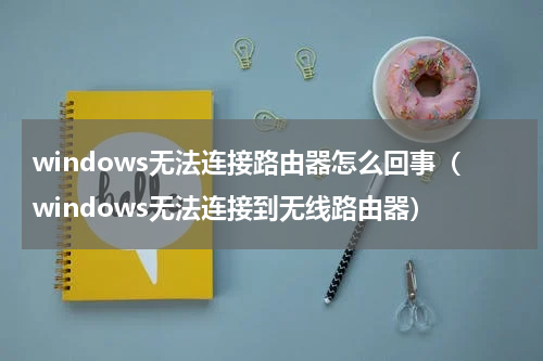 windows无法连接路由器怎么回事（windows无法连接到无线路由器）