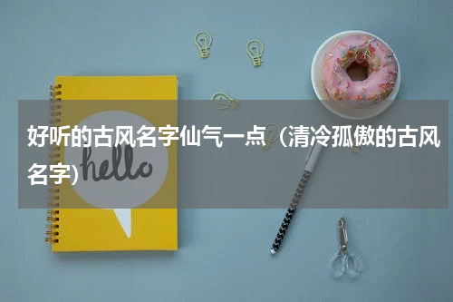 好听的古风名字仙气一点（清冷孤傲的古风名字）