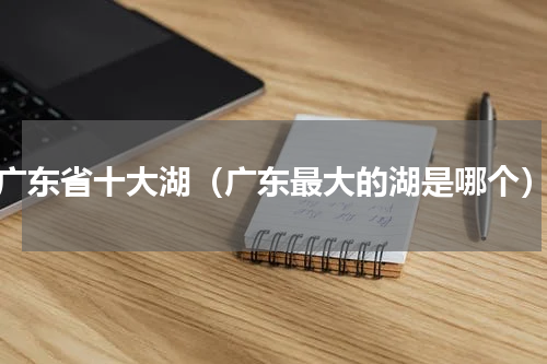 广东省十大湖（广东最大的湖是哪个）