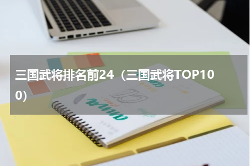 三国武将排名前24（三国武将TOP100）