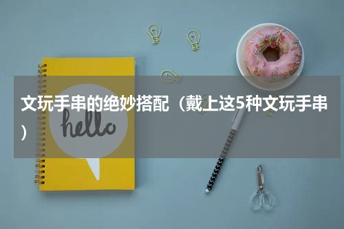 文玩手串的绝妙搭配（戴上这5种文玩手串）