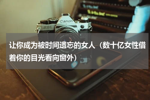 让你成为被时间遗忘的女人（数十亿女性借着你的目光看向窗外）
