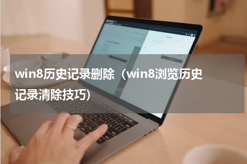 win8历史记录删除（win8浏览历史记录清除技巧）