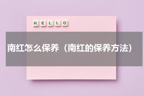 南红怎么保养（南红的保养方法）
