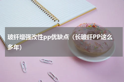 玻纤增强改性pp优缺点（长玻纤PP这么多年）