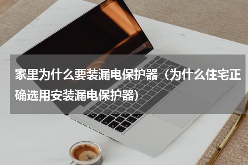 家里为什么要装漏电保护器（为什么住宅正确选用安装漏电保护器）