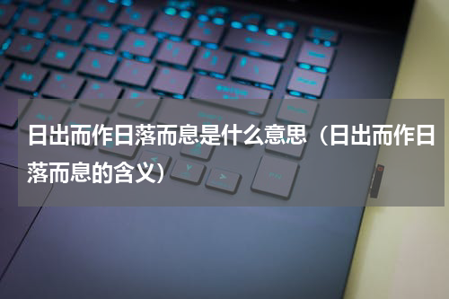 日出而作日落而息是什么意思（日出而作日落而息的含义）