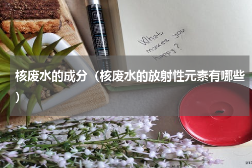 核废水的成分（核废水的放射性元素有哪些）