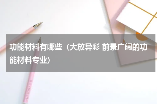 功能材料有哪些（大放异彩 前景广阔的功能材料专业）